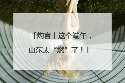 灼言丨这个端午，山东太“燃”了！