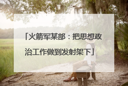 火箭军某部：把思想政治工作做到发射架下