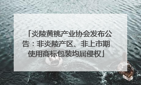 炎陵黄桃产业协会发布公告：非炎陵产区、非上市期使用商标包装均属侵权