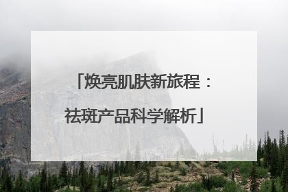 焕亮肌肤新旅程：祛斑产品科学解析