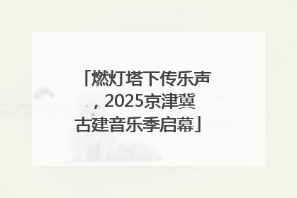 燃灯塔下传乐声，2025京津冀古建音乐季启幕