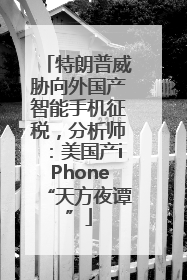 特朗普威胁向外国产智能手机征税，分析师：美国产iPhone“天方夜谭”