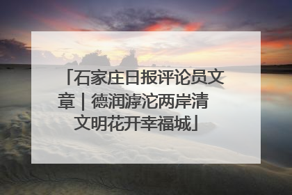 石家庄日报评论员文章｜德润滹沱两岸清 文明花开幸福城