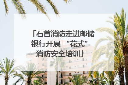 石首消防走进邮储银行开展 “花式”消防安全培训