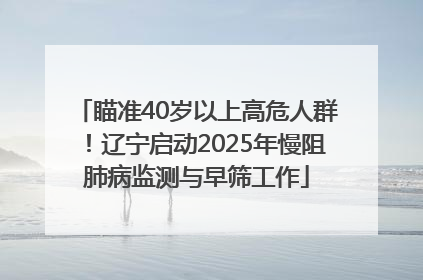 瞄准40岁以上高危人群！辽宁启动2025年慢阻肺病监测与早筛工作