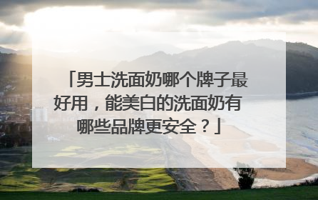男士洗面奶哪个牌子最好用，能美白的洗面奶有哪些品牌更安全？