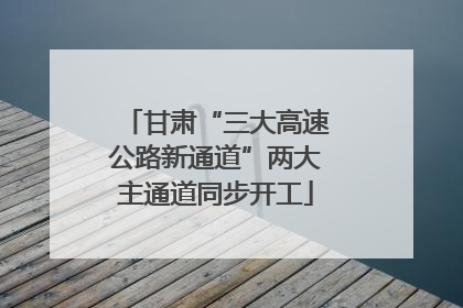 甘肃“三大高速公路新通道”两大主通道同步开工