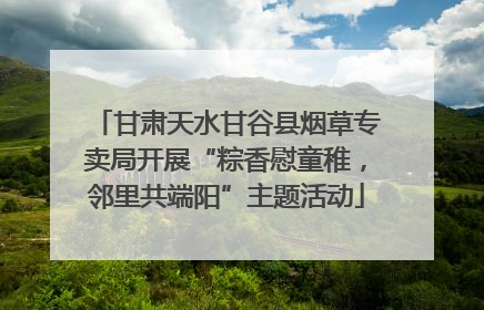 甘肃天水甘谷县烟草专卖局开展“粽香慰童稚，邻里共端阳”主题活动