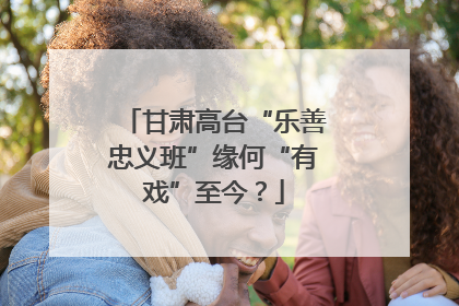甘肃高台“乐善忠义班”缘何“有戏”至今？