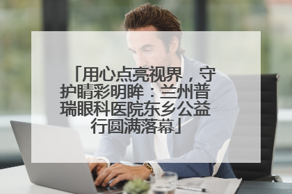 用心点亮视界，守护睛彩明眸：兰州普瑞眼科医院东乡公益行圆满落幕