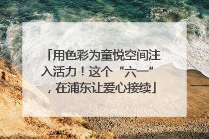 用色彩为童悦空间注入活力！这个“六一”，在浦东让爱心接续