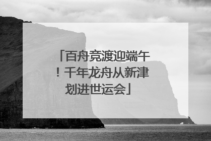 百舟竞渡迎端午！千年龙舟从新津划进世运会