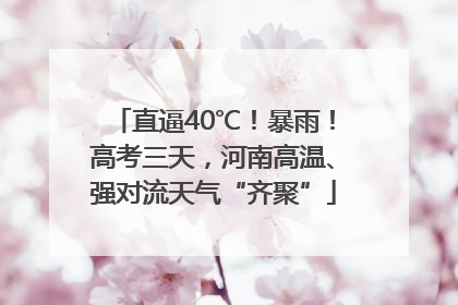 直逼40℃！暴雨！高考三天，河南高温、强对流天气“齐聚”