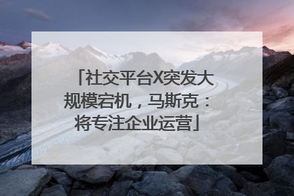 社交平台X突发大规模宕机，马斯克：将专注企业运营