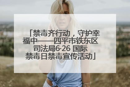 禁毒齐行动，守护幸福中——四平市铁东区司法局6·26 国际禁毒日禁毒宣传活动