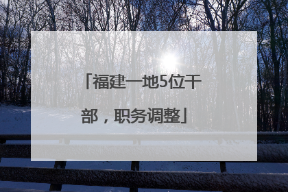 福建一地5位干部，职务调整