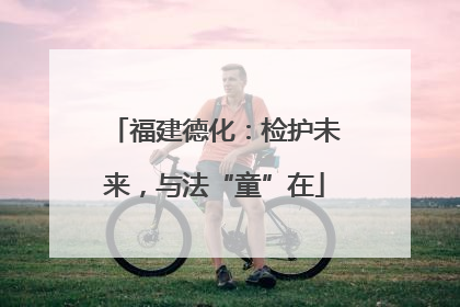 福建德化：检护未来，与法“童”在