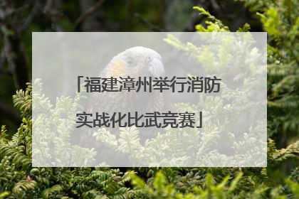 福建漳州举行消防实战化比武竞赛