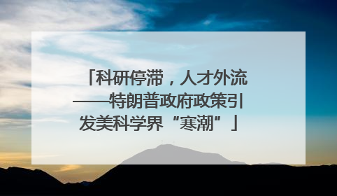 科研停滞，人才外流——特朗普政府政策引发美科学界“寒潮”