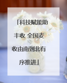 科技赋能助丰收 全国麦收由南到北有序推进