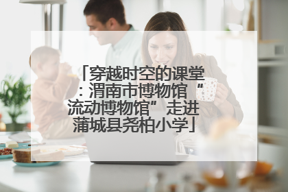 穿越时空的课堂：渭南市博物馆“流动博物馆”走进蒲城县尧柏小学