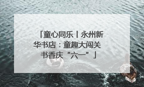 童心同乐丨永州新华书店：童趣大闯关 书香庆“六一”