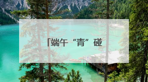 端午“青”碰撞，文化“Young”起来