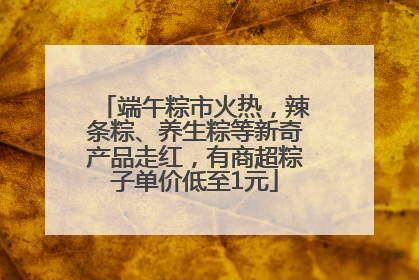 端午粽市火热，辣条粽、养生粽等新奇产品走红，有商超粽子单价低至1元