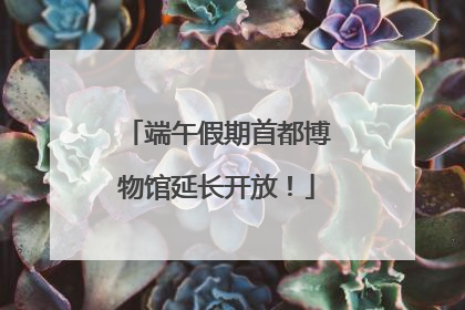 端午假期首都博物馆延长开放！