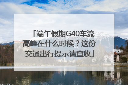 端午假期G40车流高峰在什么时候？这份交通出行提示请查收