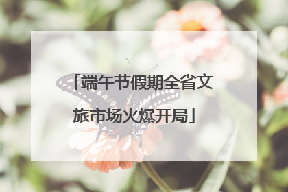 端午节假期全省文旅市场火爆开局