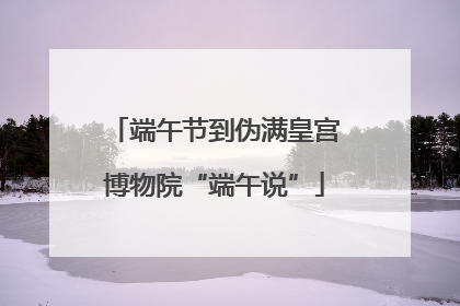 端午节到伪满皇宫博物院“端午说”