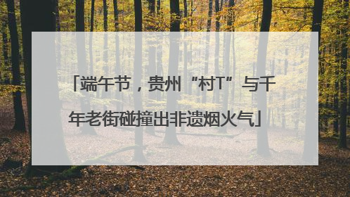 端午节，贵州“村T”与千年老街碰撞出非遗烟火气