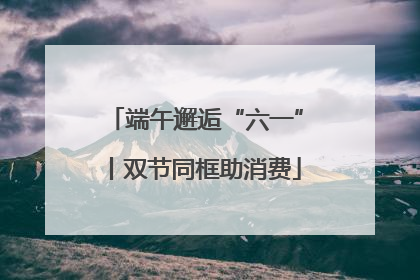 端午邂逅“六一”丨双节同框助消费