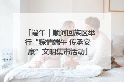 端午｜顺河回族区举行“粽情端午 传承安康”文明集市活动