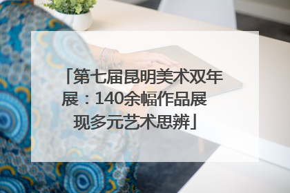 第七届昆明美术双年展：140余幅作品展现多元艺术思辨