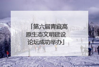 第六届青藏高原生态文明建设论坛成功举办