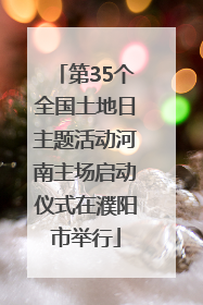 第35个全国土地日主题活动河南主场启动仪式在濮阳市举行