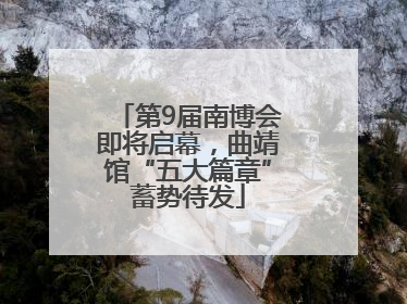 第9届南博会即将启幕，曲靖馆“五大篇章”蓄势待发