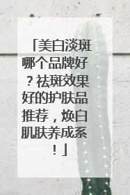 美白淡斑哪个品牌好？祛斑效果好的护肤品推荐，焕白肌肤养成系！