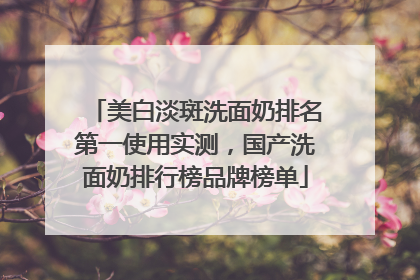 美白淡斑洗面奶排名第一使用实测，国产洗面奶排行榜品牌榜单