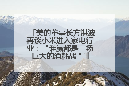 美的董事长方洪波再谈小米进入家电行业：“谁赢都是一场巨大的消耗战 ”