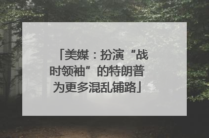 美媒：扮演“战时领袖”的特朗普为更多混乱铺路