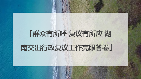 群众有所呼 复议有所应 湖南交出行政复议工作亮眼答卷