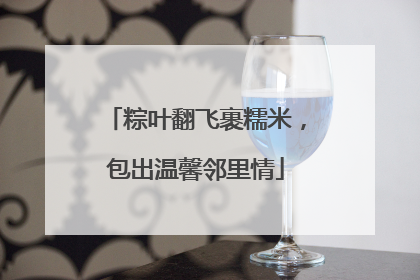 粽叶翻飞裹糯米，包出温馨邻里情