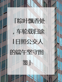 粽叶飘香处，车轮载归途│日照公交人的端午坚守图鉴