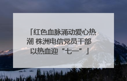 红色血脉涌动爱心热潮 株洲电信党员干部以热血迎“七一”