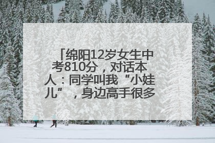 绵阳12岁女生中考810分，对话本人：同学叫我“小娃儿”，身边高手很多，我一直在追赶