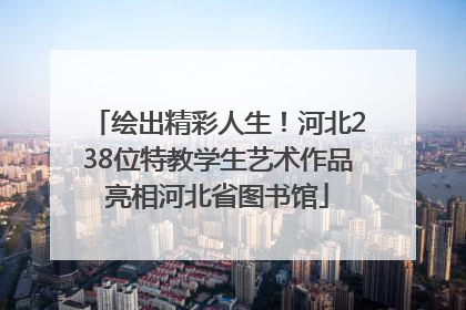 绘出精彩人生！河北238位特教学生艺术作品亮相河北省图书馆