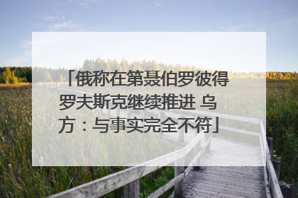 俄称在第聂伯罗彼得罗夫斯克继续推进 乌方：与事实完全不符